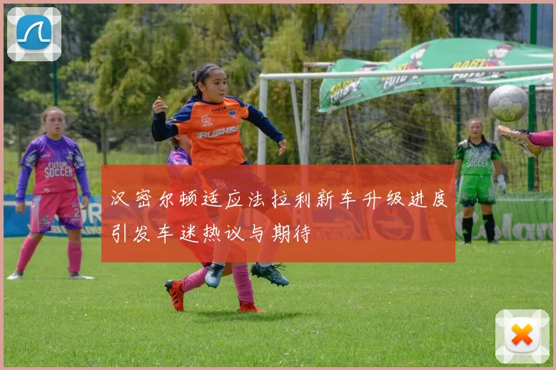 汉密尔顿适应法拉利新车升级进度引发车迷热议与期待